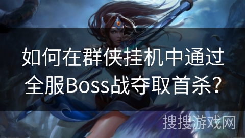 如何在群侠挂机中通过全服Boss战夺取首杀? 如何在群侠挂机中通过全服Boss战夺取首杀?