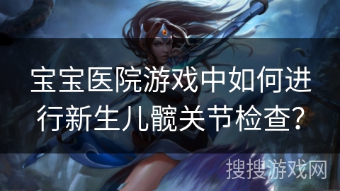 宝宝医院游戏中如何进行新生儿髋关节检查？