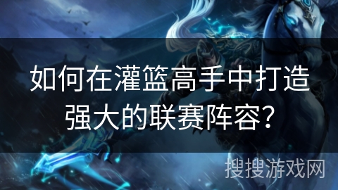 如何在灌篮高手中打造强大的联赛阵容？