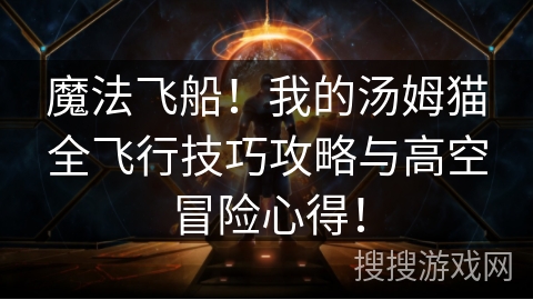 魔法飞船!我的汤姆猫全飞行技巧攻略与高空冒险心得! 魔法飞船!我的汤姆猫全飞行技巧攻略与高空冒险心得!