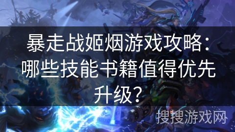 暴走战姬烟游戏攻略：哪些技能书籍值得优先升级？