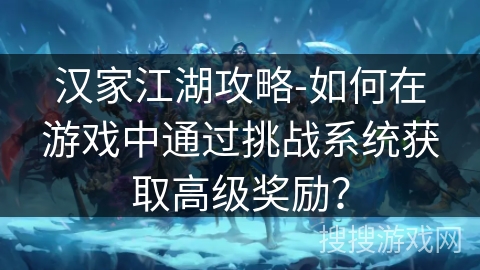汉家江湖攻略-如何在游戏中通过挑战系统获取高级奖励? 汉家江湖攻略-如何在游戏中通过挑战系统获取高级奖励?
