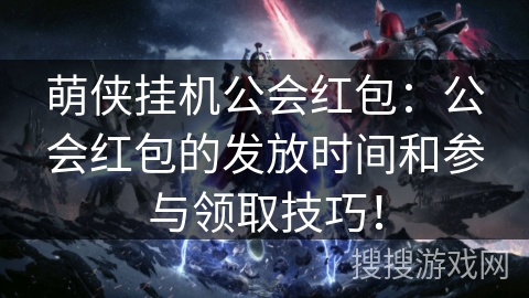 萌侠挂机公会红包:公会红包的发放时间和参与领取技巧! 萌侠挂机公会红包:公会红包的发放时间和参与领取技巧!