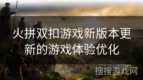 火拼双扣游戏新版本更新的游戏体验优化