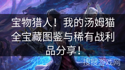 宝物猎人!我的汤姆猫全宝藏图鉴与稀有战利品分享! 宝物猎人!我的汤姆猫全宝藏图鉴与稀有战利品分享!