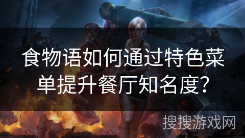 食物语如何通过特色菜单提升餐厅知名度? 食物语如何通过特色菜单提升餐厅知名度?