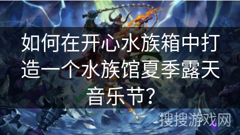 如何在开心水族箱中打造一个水族馆夏季露天音乐节? 如何在开心水族箱中打造一个水族馆夏季露天音乐节?