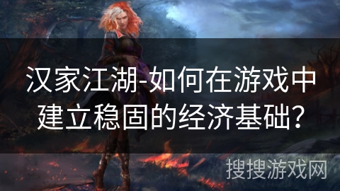 汉家江湖-如何在游戏中建立稳固的经济基础？