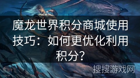 魔龙世界积分商城使用技巧：如何更优化利用积分？
