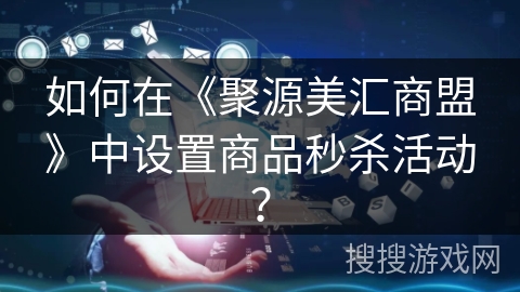 如何在《聚源美汇商盟》中设置商品秒杀活动？
