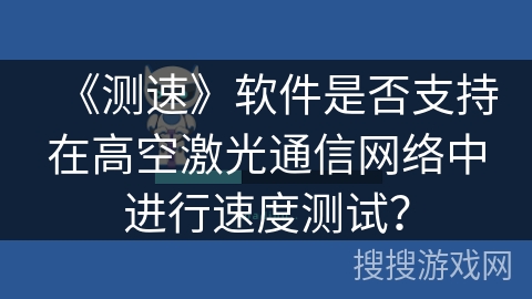 《测速》软件是否支持在高空激光通信网络中进行速度测试？