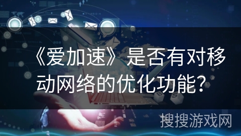 《爱加速》是否有对移动网络的优化功能？