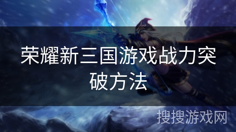 荣耀新三国游戏战力突破方法