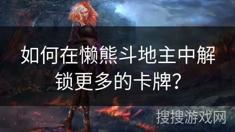 如何在懒熊斗地主中解锁更多的卡牌？