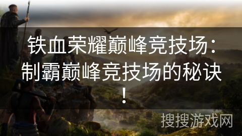 铁血荣耀巅峰竞技场：制霸巅峰竞技场的秘诀！