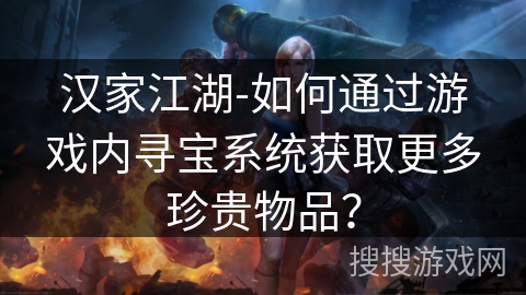 汉家江湖-如何通过游戏内寻宝系统获取更多珍贵物品？