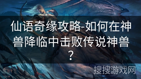 仙语奇缘攻略-如何在神兽降临中击败传说神兽？