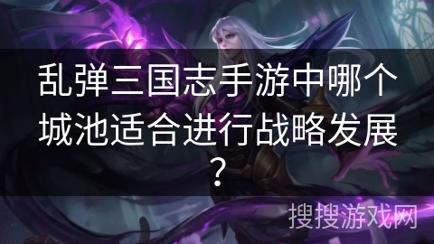 乱弹三国志手游中哪个城池适合进行战略发展？