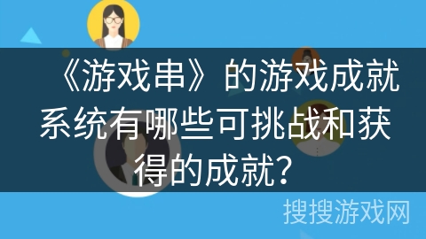 《游戏串》的游戏成就系统有哪些可挑战和获得的成就? 《游戏串》的游戏成就系统有哪些可挑战和获得的成就?