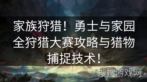 家族狩猎！勇士与家园全狩猎大赛攻略与猎物捕捉技术！
