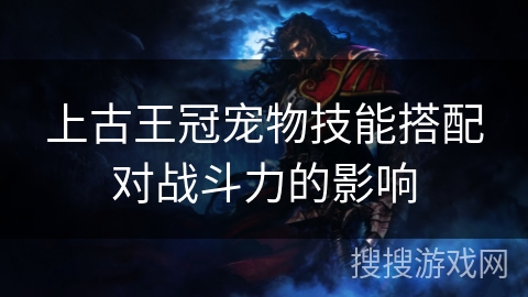 上古王冠宠物技能搭配对战斗力的影响