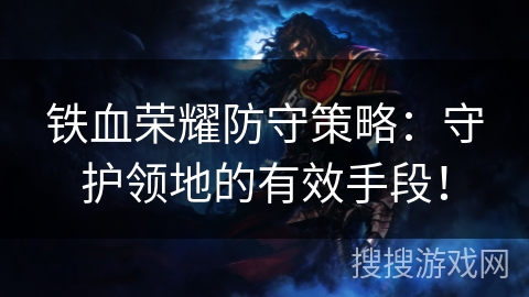 铁血荣耀防守策略:守护领地的有效手段! 铁血荣耀防守策略:守护领地的有效手段!