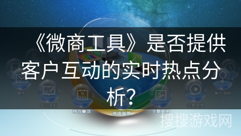 《微商工具》是否提供客户互动的实时热点分析？