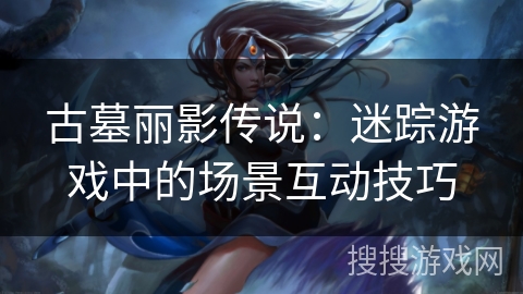 古墓丽影传说：迷踪游戏中的场景互动技巧