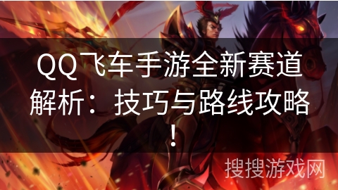 QQ飞车手游全新赛道解析：技巧与路线攻略！