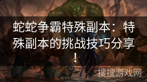 蛇蛇争霸特殊副本:特殊副本的挑战技巧分享! 蛇蛇争霸特殊副本:特殊副本的挑战技巧分享!