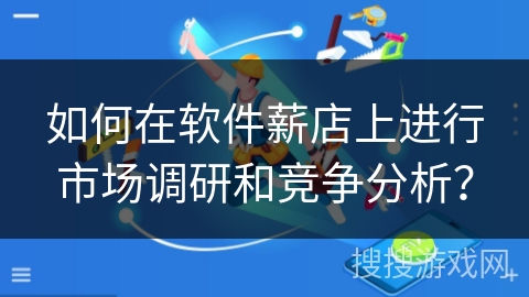 如何在软件薪店上进行市场调研和竞争分析? 如何在软件薪店上进行市场调研和竞争分析?