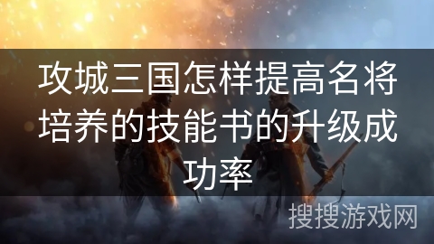 攻城三国怎样提高名将培养的技能书的升级成功率