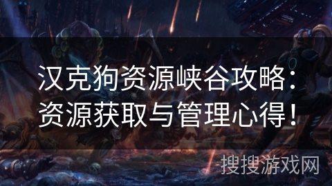 汉克狗资源峡谷攻略:资源获取与管理心得! 汉克狗资源峡谷攻略:资源获取与管理心得!