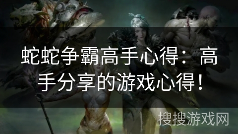 蛇蛇争霸高手心得：高手分享的游戏心得！