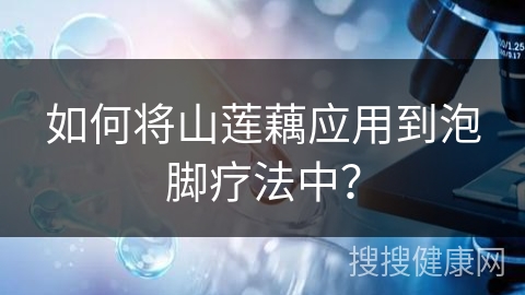 如何将山莲藕应用到泡脚疗法中？