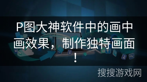 P图大神软件中的画中画效果，制作独特画面！