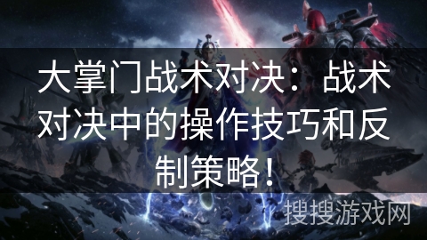 大掌门战术对决：战术对决中的操作技巧和反制策略！