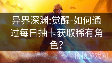 异界深渊:觉醒-如何通过每日抽卡获取稀有角色? 异界深渊:觉醒-如何通过每日抽卡获取稀有角色?