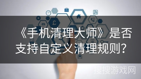 《手机清理大师》是否支持自定义清理规则? 《手机清理大师》是否支持自定义清理规则?