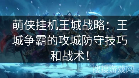 萌侠挂机王城战略:王城争霸的攻城防守技巧和战术! 萌侠挂机王城战略:王城争霸的攻城防守技巧和战术!