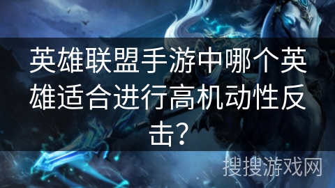英雄联盟手游中哪个英雄适合进行高机动性反击？