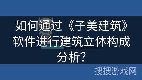 如何通过《子美建筑》软件进行建筑立体构成分析？
