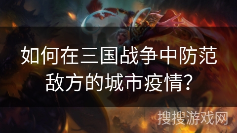 如何在三国战争中防范敌方的城市疫情? 如何在三国战争中防范敌方的城市疫情?