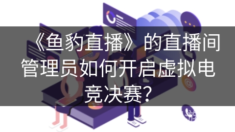 《鱼豹直播》的直播间管理员如何开启虚拟电竞决赛? 《鱼豹直播》的直播间管理员如何开启虚拟电竞决赛?