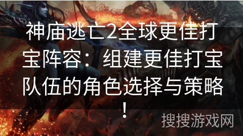 神庙逃亡2全球更佳打宝阵容：组建更佳打宝队伍的角色选择与策略！