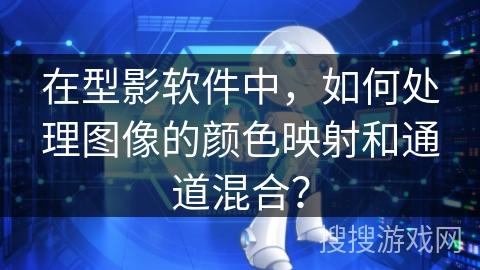 在型影软件中,如何处理图像的颜色映射和通道混合? 在型影软件中,如何处理图像的颜色映射和通道混合?