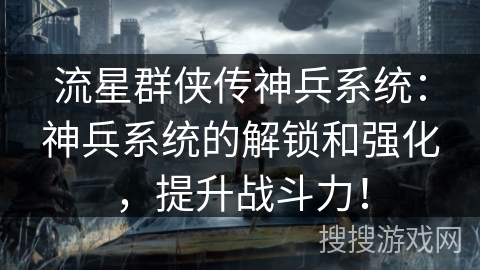 流星群侠传神兵系统：神兵系统的解锁和强化，提升战斗力！