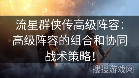 流星群侠传高级阵容:高级阵容的组合和协同战术策略! 流星群侠传高级阵容:高级阵容的组合和协同战术策略!