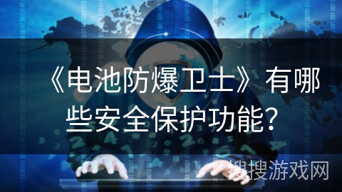 《电池防爆卫士》有哪些安全保护功能? 《电池防爆卫士》有哪些安全保护功能?