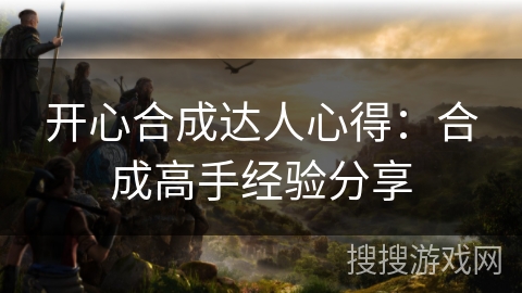 开心合成达人心得：合成高手经验分享